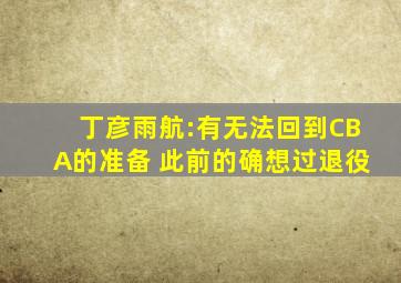 丁彦雨航:有无法回到CBA的准备 此前的确想过退役